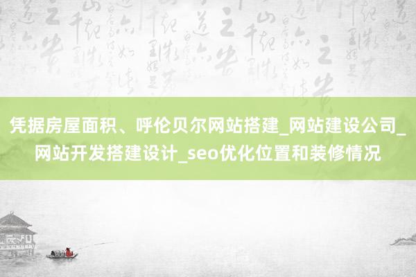 凭据房屋面积、呼伦贝尔网站搭建_网站建设公司_网站开发搭建设计_seo优化位置和装修情况