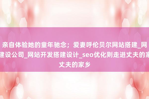 亲自体验她的童年驰念；爱妻呼伦贝尔网站搭建_网站建设公司_网站开发搭建设计_seo优化则走进丈夫的家乡