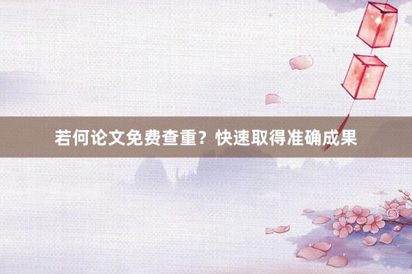 若何论文免费查重？快速取得准确成果