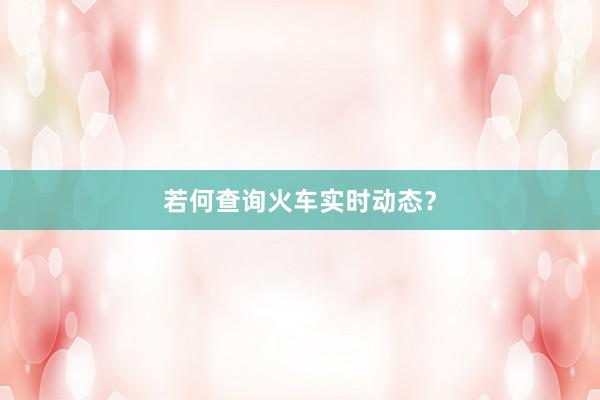 若何查询火车实时动态？