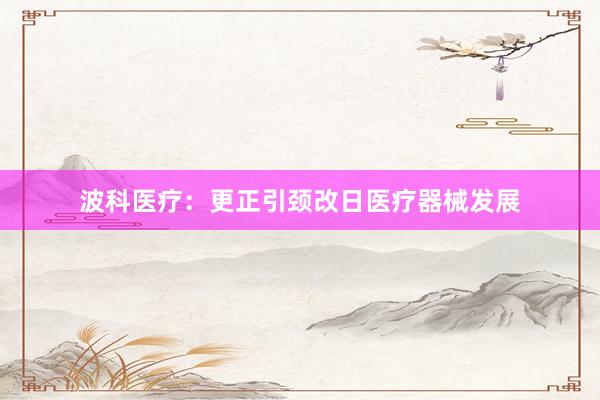 波科医疗：更正引颈改日医疗器械发展